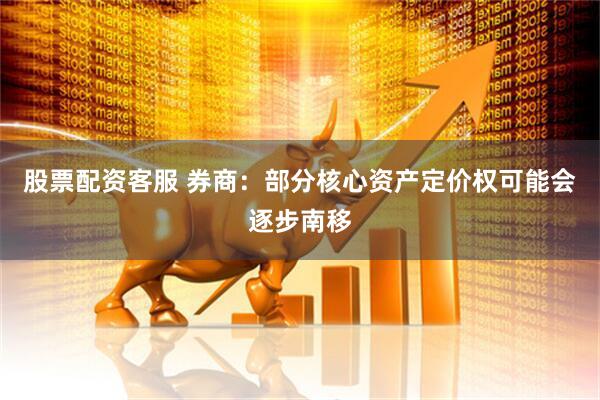股票配资客服 券商：部分核心资产定价权可能会逐步南移