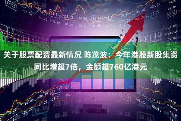 关于股票配资最新情况 陈茂波：今年港股新股集资同比增超7倍，金额超760亿港元