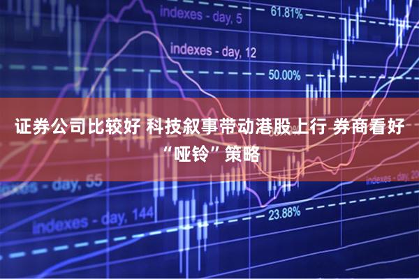 证券公司比较好 科技叙事带动港股上行 券商看好“哑铃”策略