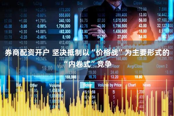 券商配资开户 坚决抵制以“价格战”为主要形式的“内卷式”竞争