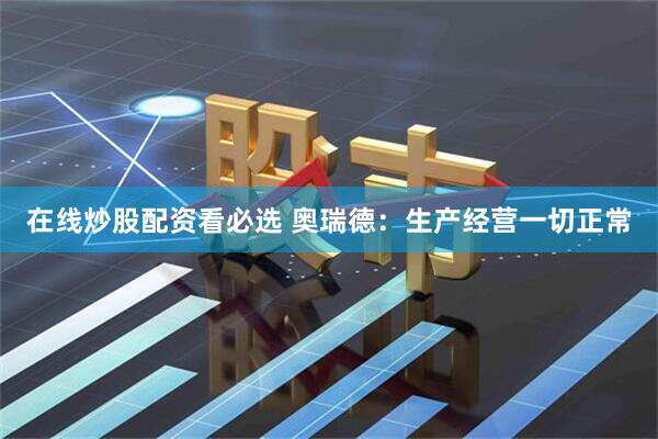 在线炒股配资看必选 奥瑞德：生产经营一切正常