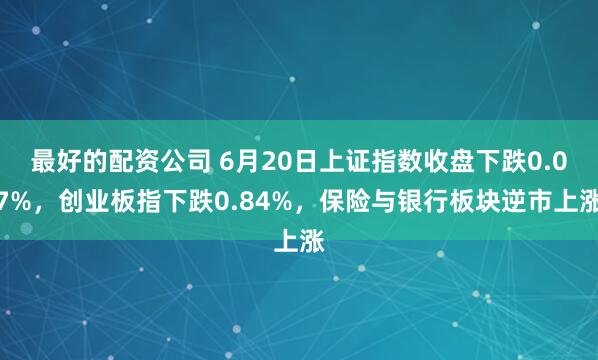 最好的配资公司 6月20日上证指数收盘下跌0.07%，创业板指下跌0.84%，保险与银行板块逆市上涨