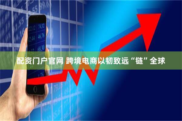 配资门户官网 跨境电商以韧致远“链”全球