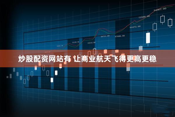炒股配资网站有 让商业航天飞得更高更稳