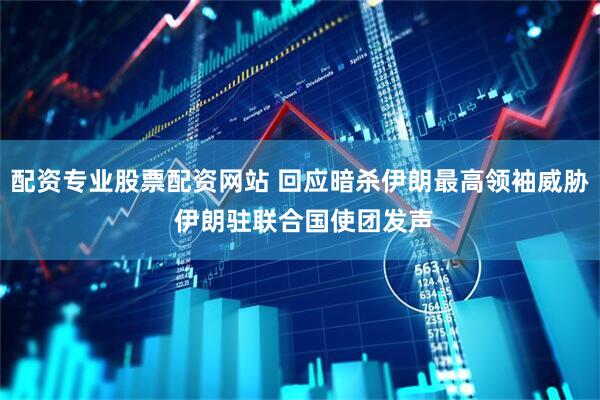配资专业股票配资网站 回应暗杀伊朗最高领袖威胁 伊朗驻联合国使团发声