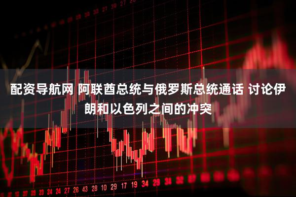 配资导航网 阿联酋总统与俄罗斯总统通话 讨论伊朗和以色列之间的冲突
