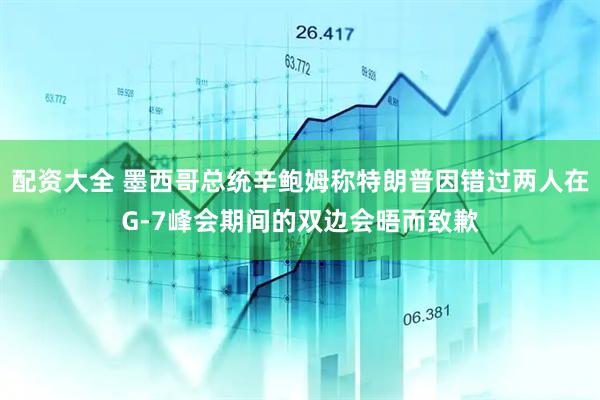 配资大全 墨西哥总统辛鲍姆称特朗普因错过两人在G-7峰会期间的双边会晤而致歉