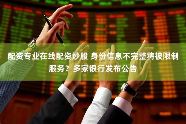 配资专业在线配资炒股 身份信息不完整将被限制服务？多家银行发布公告