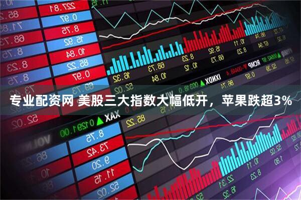 专业配资网 美股三大指数大幅低开，苹果跌超3%