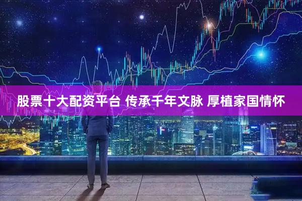 股票十大配资平台 传承千年文脉 厚植家国情怀