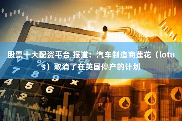 股票十大配资平台 报道：汽车制造商莲花（lotus）取消了在英国停产的计划
