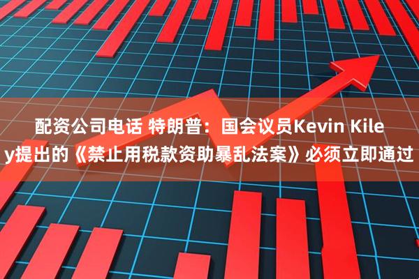 配资公司电话 特朗普：国会议员Kevin Kiley提出的《禁止用税款资助暴乱法案》必须立即通过