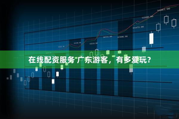 在线配资服务 广东游客，有多爱玩？