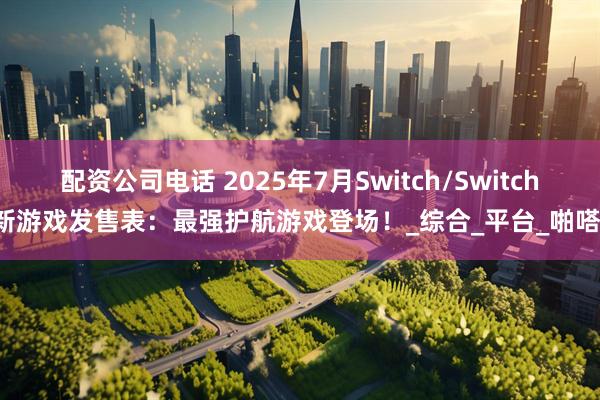 配资公司电话 2025年7月Switch/Switch2新游戏发售表：最强护航游戏登场！_综合_平台_啪嗒砰