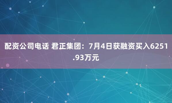 配资公司电话 君正集团：7月4日获融资买入6251.93万元