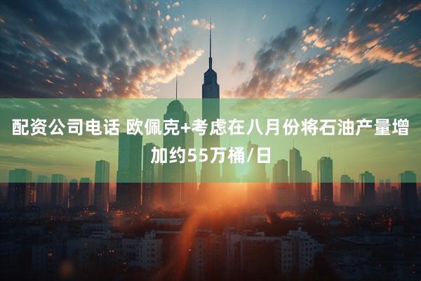 配资公司电话 欧佩克+考虑在八月份将石油产量增加约55万桶/日