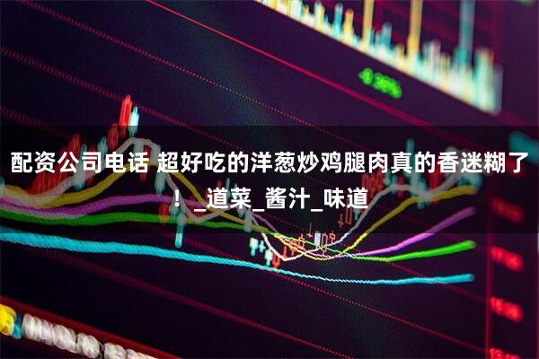 配资公司电话 超好吃的洋葱炒鸡腿肉真的香迷糊了！_道菜_酱汁_味道