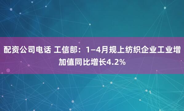 配资公司电话 工信部：1—4月规上纺织企业工业增加值同比增长4.2%