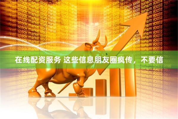 在线配资服务 这些信息朋友圈疯传，不要信