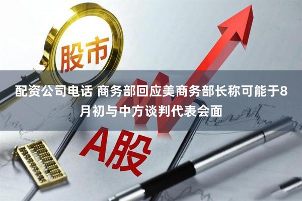 配资公司电话 商务部回应美商务部长称可能于8月初与中方谈判代表会面