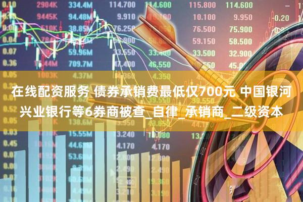 在线配资服务 债券承销费最低仅700元 中国银河兴业银行等6券商被查_自律_承销商_二级资本
