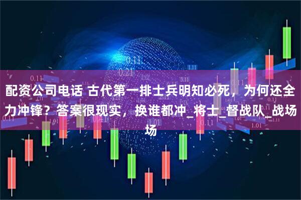配资公司电话 古代第一排士兵明知必死，为何还全力冲锋？答案很现实，换谁都冲_将士_督战队_战场