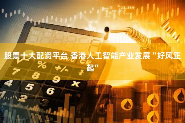 股票十大配资平台 香港人工智能产业发展“好风正起”