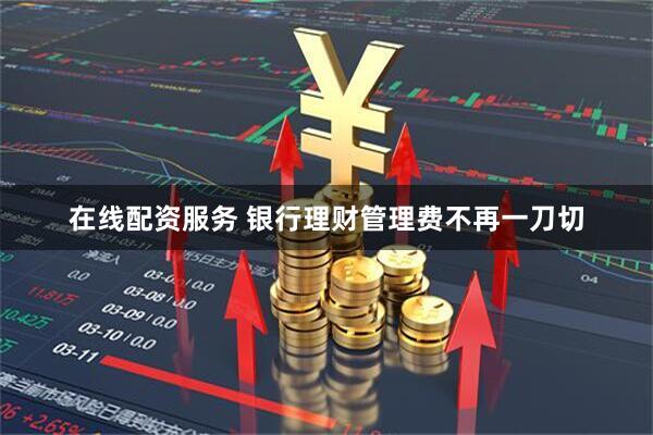 在线配资服务 银行理财管理费不再一刀切