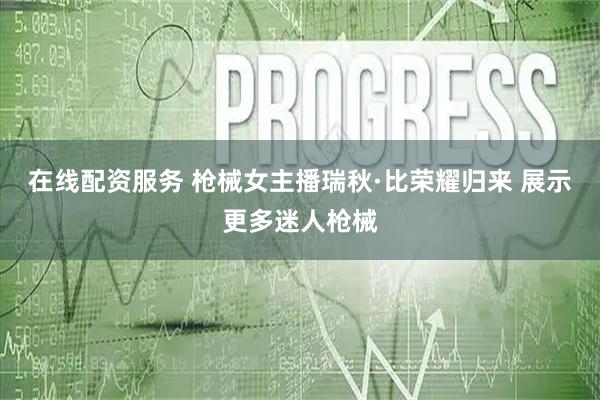 在线配资服务 枪械女主播瑞秋·比荣耀归来 展示更多迷人枪械