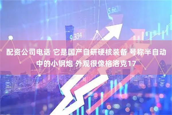 配资公司电话 它是国产自研硬核装备 号称半自动中的小钢炮 外观很像格洛克17