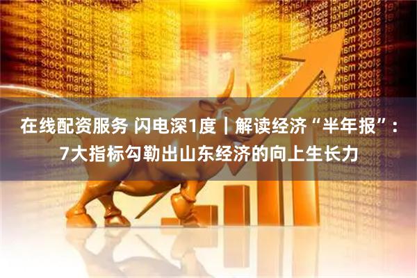 在线配资服务 闪电深1度｜解读经济“半年报”：7大指标勾勒出山东经济的向上生长力