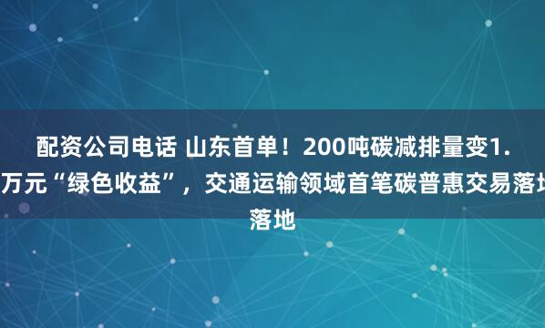 配资公司电话 山东首单！200吨碳减排量变1.8万元“绿色收益”，交通运输领域首笔碳普惠交易落地