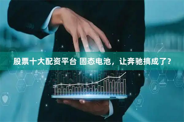 股票十大配资平台 固态电池，让奔驰搞成了？
