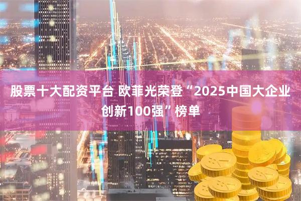 股票十大配资平台 欧菲光荣登“2025中国大企业创新100强”榜单