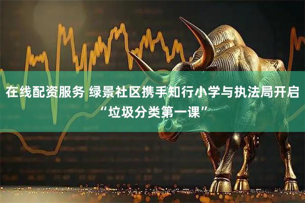在线配资服务 绿景社区携手知行小学与执法局开启“垃圾分类第一课”