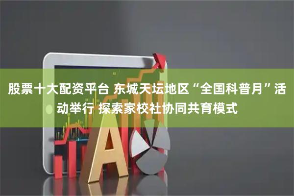股票十大配资平台 东城天坛地区“全国科普月”活动举行 探索家校社协同共育模式
