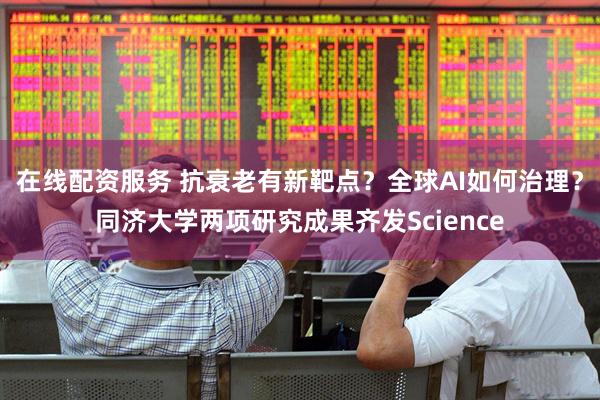 在线配资服务 抗衰老有新靶点？全球AI如何治理？同济大学两项研究成果齐发Science