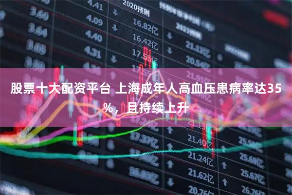 股票十大配资平台 上海成年人高血压患病率达35%，且持续上升