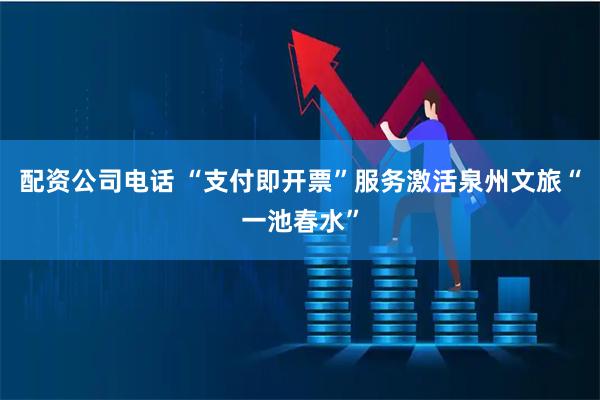 配资公司电话 “支付即开票”服务激活泉州文旅“一池春水”