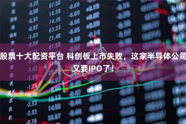 股票十大配资平台 科创板上市失败，这家半导体公司又要IPO了！