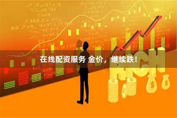 在线配资服务 金价，继续跌！