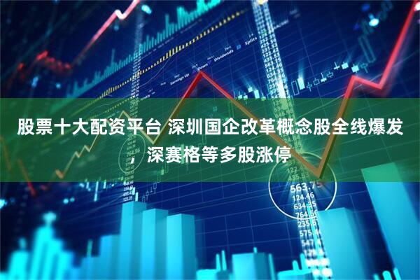 股票十大配资平台 深圳国企改革概念股全线爆发，深赛格等多股涨停