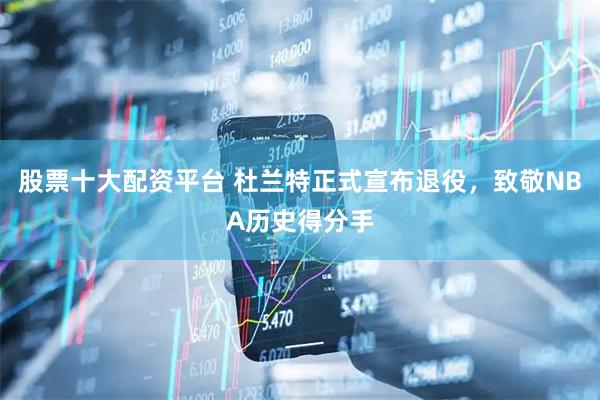 股票十大配资平台 杜兰特正式宣布退役，致敬NBA历史得分手