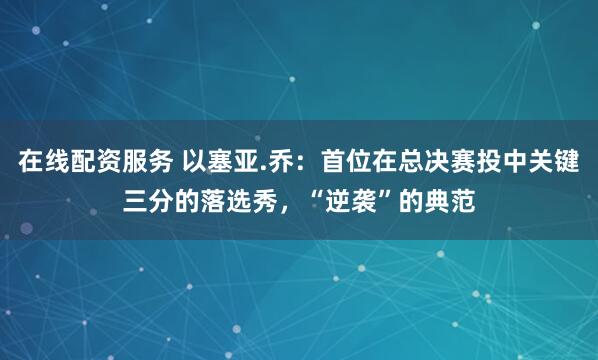 在线配资服务 以塞亚.乔：首位在总决赛投中关键三分的落选秀，“逆袭”的典范