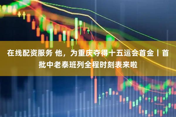 在线配资服务 他，为重庆夺得十五运会首金丨首批中老泰班列全程时刻表来啦
