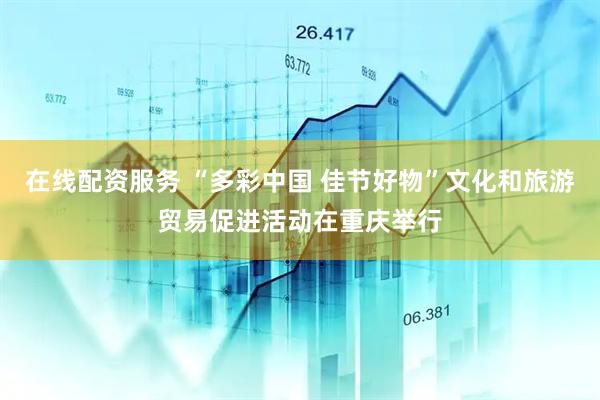 在线配资服务 “多彩中国 佳节好物”文化和旅游贸易促进活动在重庆举行