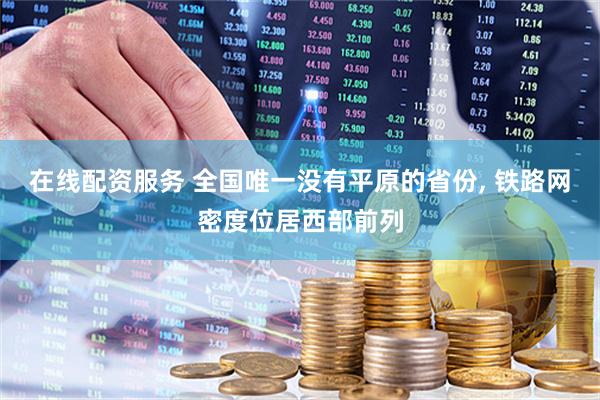 在线配资服务 全国唯一没有平原的省份, 铁路网密度位居西部前列