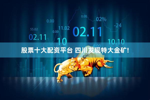 股票十大配资平台 四川发现特大金矿!