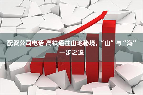 配资公司电话 高铁通往山地秘境, “山”与“海”一步之遥