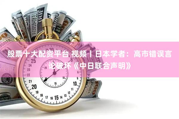 股票十大配资平台 视频丨日本学者：高市错误言论破坏《中日联合声明》